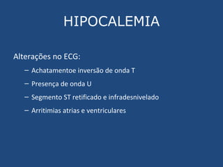 HIPOCALEMIA Alterações no ECG: Achatamentoe inversão de onda T Presença de onda U Segmento ST retificado e infradesnivelado Arritimias atrias e ventriculares 