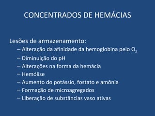 CONCENTRADOS DE HEMÁCIAS Lesões de armazenamento: Alteração da afinidade da hemoglobina pelo O 2 Diminuição do pH Alterações na forma da hemácia Hemólise Aumento do potássio, fostato e amônia Formação de microagregados Liberação de substâncias vaso ativas 