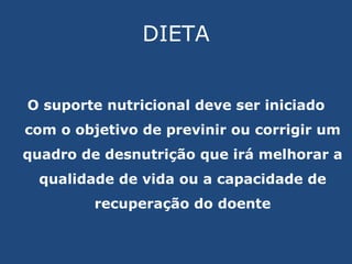DIETA O suporte nutricional deve ser iniciado com o objetivo de previnir ou corrigir um quadro de desnutrição que irá melhorar a qualidade de vida ou a capacidade de recuperação do doente 