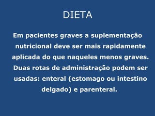 DIETA Em pacientes graves a suplementação nutricional deve ser mais rapidamente aplicada do que naqueles menos graves. Duas rotas de administração podem ser usadas: enteral (estomago ou intestino delgado) e parenteral.  
