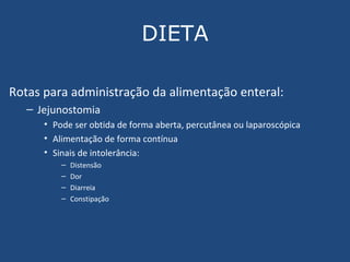 DIETA Rotas para administração da alimentação enteral: Jejunostomia Pode ser obtida de forma aberta, percutânea ou laparoscópica Alimentação de forma contínua Sinais de intolerância: Distensão Dor Diarreia Constipação 