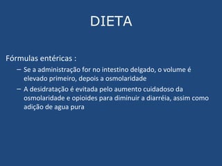 DIETA Fórmulas entéricas : Se a administração for no intestino delgado, o volume é elevado primeiro, depois a osmolaridade A desidratação é evitada pelo aumento cuidadoso da osmolaridade e opioides para diminuir a diarréia, assim como adição de agua pura 