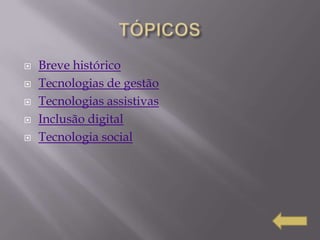    Breve histórico
   Tecnologias de gestão
   Tecnologias assistivas
   Inclusão digital
   Tecnologia social
 