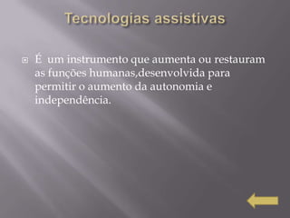    É um instrumento que aumenta ou restauram
    as funções humanas,desenvolvida para
    permitir o aumento da autonomia e
    independência.
 