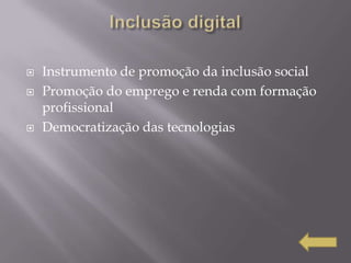    Instrumento de promoção da inclusão social
   Promoção do emprego e renda com formação
    profissional
   Democratização das tecnologias
 