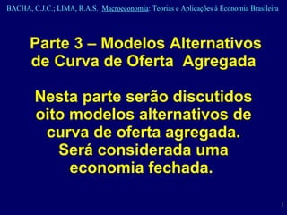 Parte 3 – Modelos Alternativos de Curva de Oferta  Agregada Nesta parte serão discutidos oito modelos alternativos de curva de oferta agregada. Será considerada uma economia fechada.  