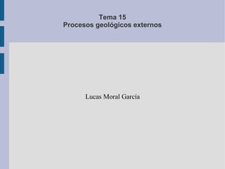 Tema 15 Procesos geológicos externos Lucas Moral García 