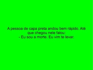 A pessoa de capa preta andou bem rápido. Até que chegou nele falou: - Eu sou a morte. Eu vim te levar. 