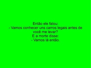 Então ele falou: - Vamos conhecer uns carros legais antes de você me levar? E a morte disse: - Vamos lá então. 