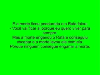 E a morte ficou pendurada e o Rafa falou: - Você vai ficar ai porque eu quero viver para sempre. Mas a morte enganou o Rafa e conseguiu escapar e a morte levou ele com ela. Porque ninguém consegue enganar a morte. 