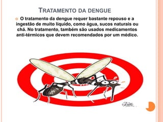 TRATAMENTO DA DENGUE
 O tratamento da dengue requer bastante repouso e a
ingestão de muito líquido, como água, sucos naturais ou
 chá. No tratamento, também são usados medicamentos
anti-térmicos que devem recomendados por um médico.
 