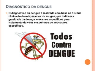 DIAGNÓSTICO DA DENGUE
   O diagnóstico da dengue é realizado com base na história
    clínica do doente, exames de sangue, que indicam a
    gravidade da doença, e exames específicos para
    isolamento do vírus em culturas ou anticorpos
    específicos.
 