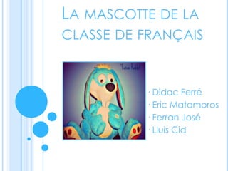 LA MASCOTTE DE LA
CLASSE DE FRANÇAIS
· Didac Ferré
· Eric Matamoros
· Ferran José
· Lluís Cid
 