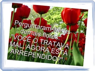 Pergun
taram-l
he as
demais
flores:
"VOCÊ
O TRA
T AVA
MAL, A
GOR A
EST Á
ARREP
ENDID
O ?"

 