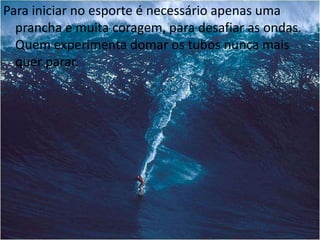 Para iniciar no esporte é necessário apenas uma 
prancha e muita coragem, para desafiar as ondas. 
Quem experimenta domar os tubos nunca mais 
quer parar. 
 
