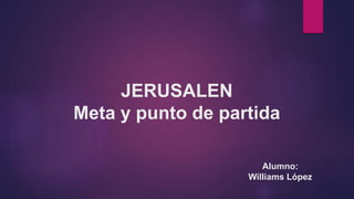 Alumno:
Williams López
JERUSALEN
Meta y punto de partida
 