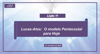 13 De Março de 2022
Lucas-Atos: O modelo Pentecostal
para Hoje
E B D
 