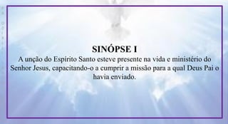 P
R
O
D
I
R
L
E
I
S
A
N
T
O
S
E
B
D
SINÓPSE I
A unção do Espírito Santo esteve presente na vida e ministério do
Senhor Jesus, capacitando-o a cumprir a missão para a qual Deus Pai o
havia enviado.
 