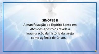 P
R
O
D
I
R
L
E
I
S
A
N
T
O
S
E
B
D
SINÓPSE II
A manifestação do Espírito Santo em
Atos dos Apóstolos revela a
inauguração da história da Igreja
como agência de Cristo.
 