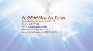 Pr Odirlei Alves dos Santos
Assembleia de Deus em Sengés –PR
Cel. 43 996107966
Email odirleipr@gmail.com
slidesparaebd.blogspot.com
Acesse canal do youtube Odirlei Santos
P
R
O
DI
RL
EI
SA
N
T
O
S
EB
D
 