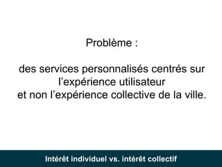 Intérêt individuel vs. intérêt collectif
Problème :
des services personnalisés centrés sur
l’expérience utilisateur
et non...