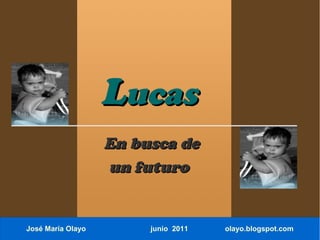 Lucas
                   En busca de
                   un futuro


José María Olayo        junio 2011   olayo.blogspot.com
 
