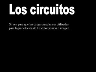 Los circuitos Sirven para que las cargas puedan ser utilizadas para lograr efectos de luz,color,sonido e imagen. 