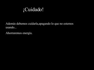 ¡Cuidado! Además debemos cuidarla,apagando lo que no estemos usando... Ahorraremos energía. 