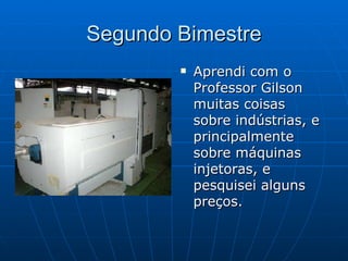 Segundo Bimestre Aprendi com o Professor Gilson muitas coisas sobre indústrias, e principalmente sobre máquinas injetoras, e pesquisei alguns preços. 