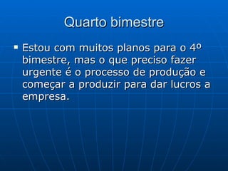 Quarto bimestre Estou com muitos planos para o 4º bimestre, mas o que preciso fazer urgente é o processo de produção e começar a produzir para dar lucros a empresa. 