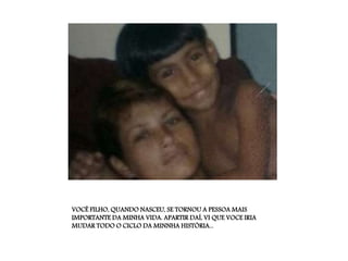 VOCÊ FILHO, QUANDO NASCEU, SE TORNOU A PESSOA MAIS
IMPORTANTE DA MINHA VIDA. APARTIR DAÍ, VI QUE VOCE IRIA
MUDAR TODO O CICLO DA MINNHA HISTÓRIA...
 