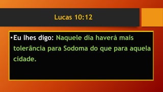 Lucas 10:12
•Eu lhes digo: Naquele dia haverá mais
tolerância para Sodoma do que para aquela
cidade.
 
