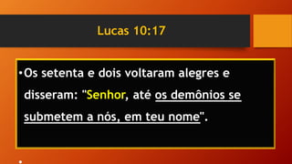 Lucas 10:17
•Os setenta e dois voltaram alegres e
disseram: "Senhor, até os demônios se
submetem a nós, em teu nome".
 