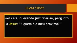 Lucas 10:29
•Mas ele, querendo justificar-se, perguntou
a Jesus: "E quem é o meu próximo? "
 