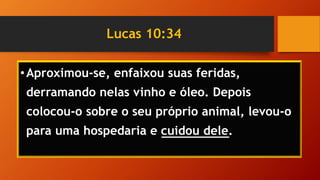 Lucas 10:34
•Aproximou-se, enfaixou suas feridas,
derramando nelas vinho e óleo. Depois
colocou-o sobre o seu próprio animal, levou-o
para uma hospedaria e cuidou dele.
 