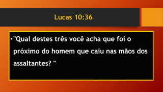 Lucas 10:36
•"Qual destes três você acha que foi o
próximo do homem que caiu nas mãos dos
assaltantes? "
 