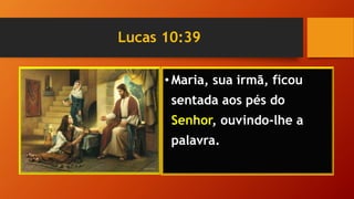 Lucas 10:39
• Maria, sua irmã, ficou
sentada aos pés do
Senhor, ouvindo-lhe a
palavra.
 