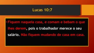 Lucas 10:7
•Fiquem naquela casa, e comam e bebam o que
lhes derem, pois o trabalhador merece o seu
salário. Não fiquem mudando de casa em casa.
 