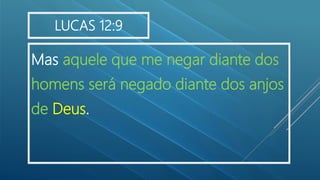 Mas aquele que me negar diante dos
homens será negado diante dos anjos
de Deus.
LUCAS 12:9
 