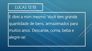 E direi a mim mesmo: Você tem grande
quantidade de bens, armazenados para
muitos anos. Descanse, coma, beba e
alegre-se’.
LUCAS 12:19
 