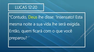 "Contudo, Deus lhe disse: ‘Insensato! Esta
mesma noite a sua vida lhe será exigida.
Então, quem ficará com o que você
preparou? ’
LUCAS 12:20
 