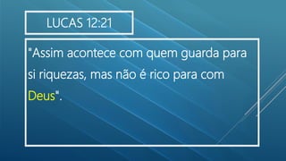 "Assim acontece com quem guarda para
si riquezas, mas não é rico para com
Deus".
LUCAS 12:21
 