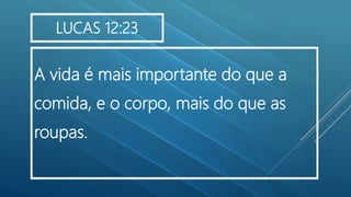 A vida é mais importante do que a
comida, e o corpo, mais do que as
roupas.
LUCAS 12:23
 