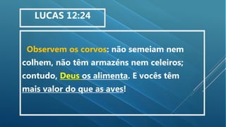 Observem os corvos: não semeiam nem
colhem, não têm armazéns nem celeiros;
contudo, Deus os alimenta. E vocês têm
mais valor do que as aves!
LUCAS 12:24
 