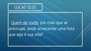 Quem de vocês, por mais que se
preocupe, pode acrescentar uma hora
que seja à sua vida?
LUCAS 12:25
 