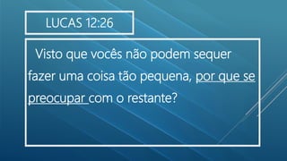 Visto que vocês não podem sequer
fazer uma coisa tão pequena, por que se
preocupar com o restante?
LUCAS 12:26
 