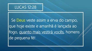 Se Deus veste assim a erva do campo,
que hoje existe e amanhã é lançada ao
fogo, quanto mais vestirá vocês, homens
de pequena fé!
LUCAS 12:28
 