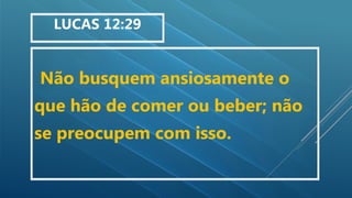 Não busquem ansiosamente o
que hão de comer ou beber; não
se preocupem com isso.
LUCAS 12:29
 
