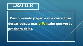 Pois o mundo pagão é que corre atrás
dessas coisas; mas o Pai sabe que vocês
precisam delas.
LUCAS 12:30
 