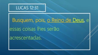 Busquem, pois, o Reino de Deus, e
essas coisas lhes serão
acrescentadas.
LUCAS 12:31
 